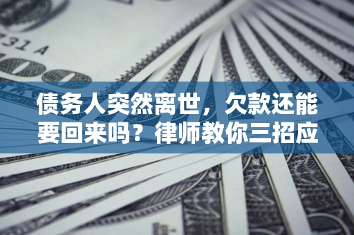 北京债务人突然离世，欠款还能要回来吗？律师教你三招应对