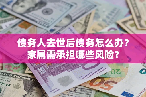 北京债务人去世后债务怎么办？家属需承担哪些风险？