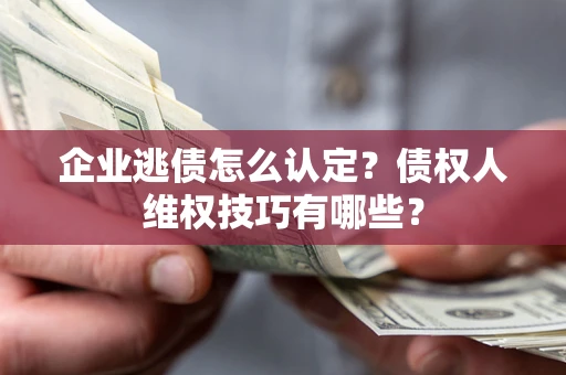 北京企业逃债怎么认定？债权人维权技巧有哪些？