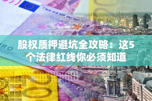 北京股权质押避坑全攻略：这5个法律红线你必须知道