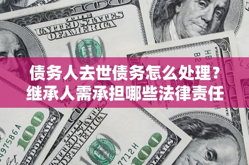 北京债务人去世债务怎么处理？继承人需承担哪些法律责任？