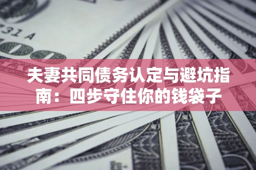 北京夫妻共同债务认定与避坑指南：四步守住你的钱袋子