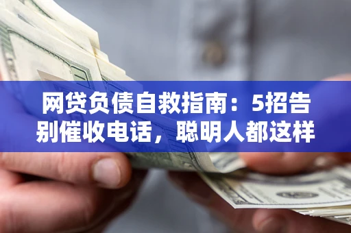 北京网贷负债自救指南：5招告别催收电话，聪明人都这样做