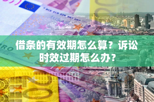 北京借条的有效期怎么算？诉讼时效过期怎么办？