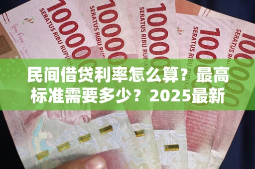北京民间借贷利率怎么算？最高标准需要多少？2025最新避坑指南