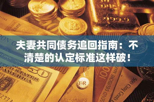 北京夫妻共同债务追回指南：不清楚的认定标准这样破！