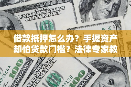 北京借款抵押怎么办？手握资产却怕贷款门槛？法律专家教你办抵押不踩坑