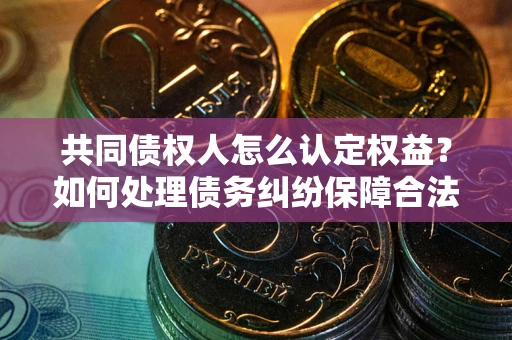 北京共同债权人怎么认定权益？如何处理债务纠纷保障合法权益？