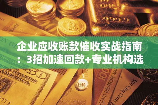 北京企业应收账款催收实战指南：3招加速回款+专业机构选择避坑