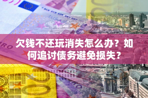北京欠钱不还玩消失怎么办？如何追讨债务避免损失？