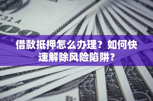 北京借款抵押怎么办理？如何快速解除风险陷阱？