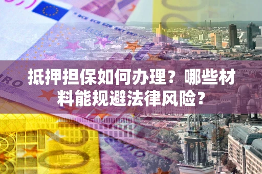 北京抵押担保如何办理？哪些材料能规避法律风险？