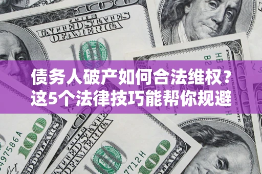 北京债务人破产如何合法维权？这5个法律技巧能帮你规避风险