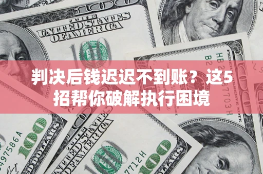 北京判决后钱迟迟不到账？这5招帮你破解执行困境