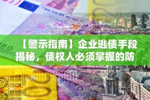 北京【警示指南】企业逃债手段揭秘，债权人必须掌握的防坑宝典