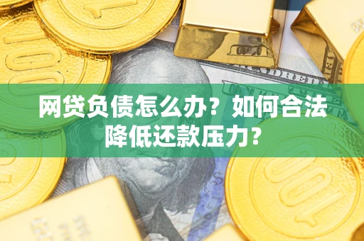 北京网贷负债怎么办？如何合法降低还款压力？