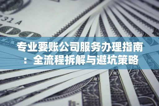 北京专业要账公司服务办理指南：全流程拆解与避坑策略