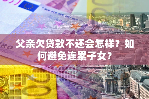 北京父亲欠贷款不还会怎样？如何避免连累子女？