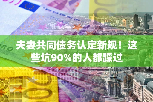 北京夫妻共同债务认定新规！这些坑90%的人都踩过
