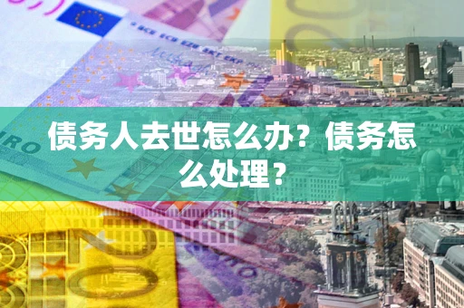 北京债务人去世怎么办？债务怎么处理？