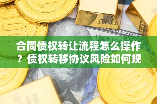 北京合同债权转让流程怎么操作？债权转移协议风险如何规避？
