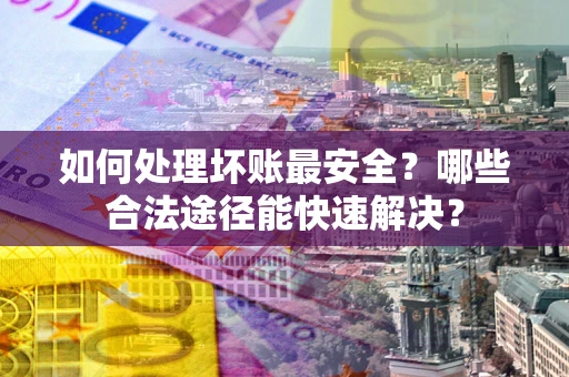 北京如何处理坏账最安全？哪些合法途径能快速解决？