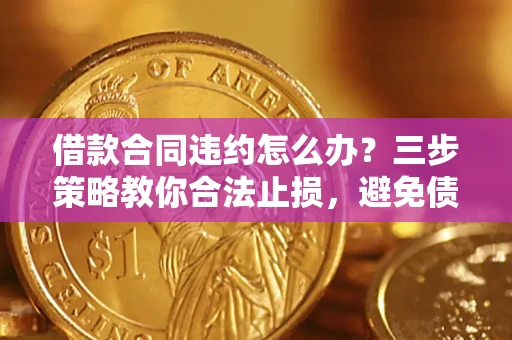 北京借款合同违约怎么办？三步策略教你合法止损，避免债务危机升级