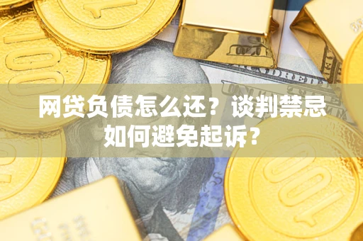 北京网贷负债怎么还？谈判禁忌如何避免起诉？