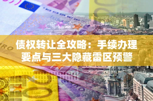 北京债权转让全攻略：手续办理要点与三大隐藏雷区预警