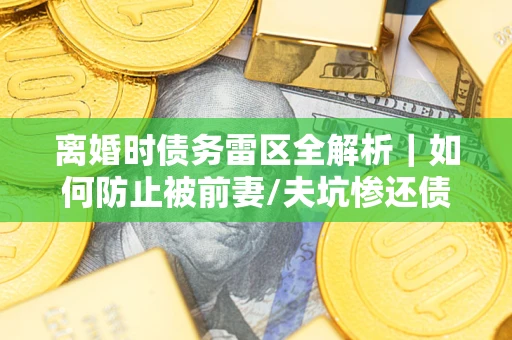 北京离婚时债务雷区全解析｜如何防止被前妻/夫坑惨还债？