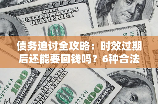 北京债务追讨全攻略：时效过期后还能要回钱吗？6种合法手段助你维权