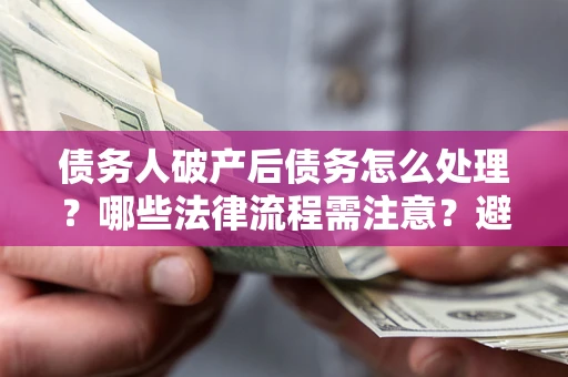 北京债务人破产后债务怎么处理？哪些法律流程需注意？避免踩坑指南
