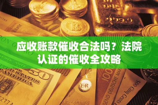 北京应收账款催收合法吗？法院认证的催收全攻略