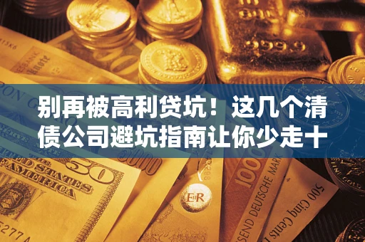 北京别再被高利贷坑！这几个清债公司避坑指南让你少走十年弯路