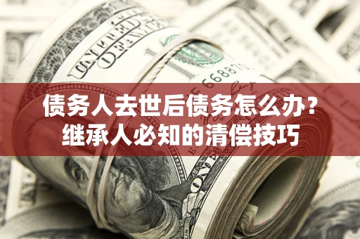 北京债务人去世后债务怎么办？继承人必知的清偿技巧