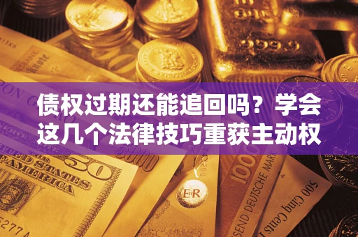 北京债权过期还能追回吗？学会这几个法律技巧重获主动权