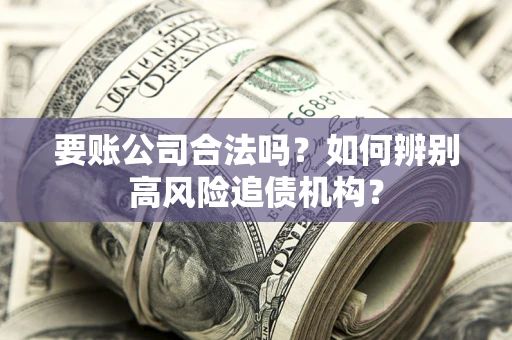 北京要账公司合法吗？如何辨别高风险追债机构？