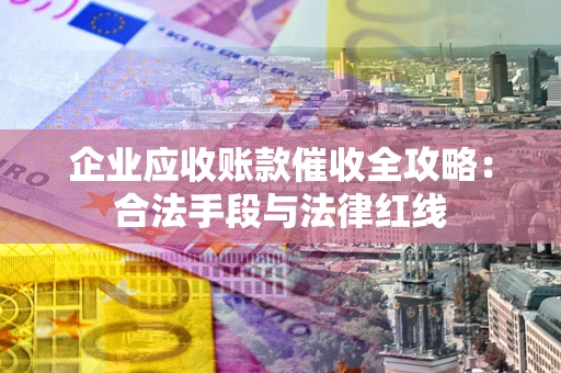 北京企业应收账款催收全攻略：合法手段与法律红线