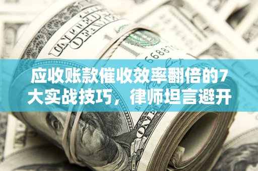 北京应收账款催收效率翻倍的7大实战技巧，律师坦言避开这些法律雷区最关键