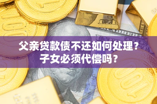 北京父亲贷款债不还如何处理？子女必须代偿吗？