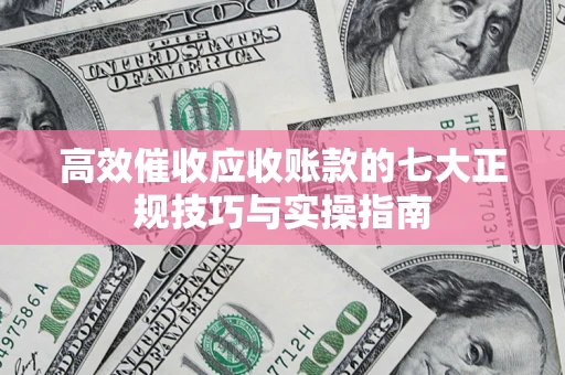 北京高效催收应收账款的七大正规技巧与实操指南