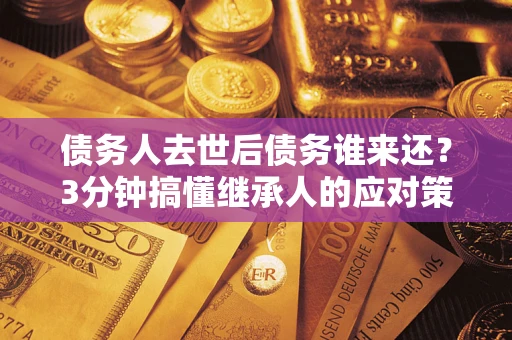 北京债务人去世后债务谁来还？3分钟搞懂继承人的应对策略