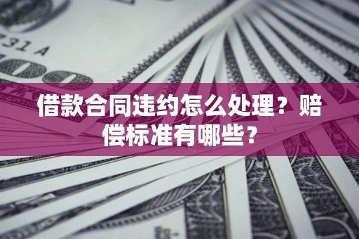 北京借款合同违约怎么处理？赔偿标准有哪些？