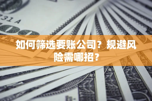 北京如何筛选要账公司？规避风险需哪招？