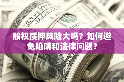 北京股权质押风险大吗？如何避免陷阱和法律问题？