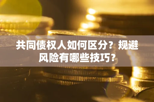 北京共同债权人如何区分？规避风险有哪些技巧？