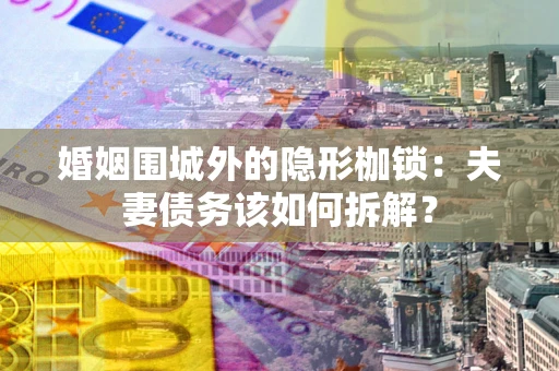 北京婚姻围城外的隐形枷锁：夫妻债务该如何拆解？