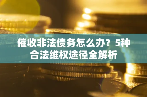 北京催收非法债务怎么办？5种合法维权途径全解析