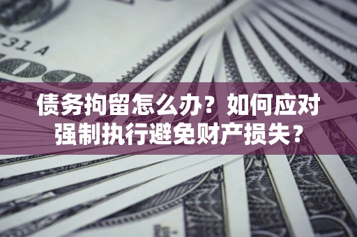 北京债务拘留怎么办？如何应对强制执行避免财产损失？