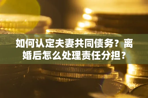 北京如何认定夫妻共同债务？离婚后怎么处理责任分担？